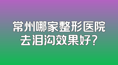 常州哪家整形医院去泪沟效果好？