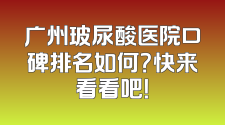 广州玻尿酸医院口碑排名如何？快来看看吧！