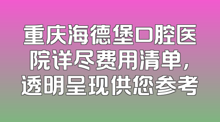 重庆海德堡口腔医院详尽费用清单，透明呈现供您参考