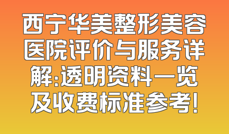 西宁华美整形美容医院评价与服务详解：透明资料一览及收费标准参考！