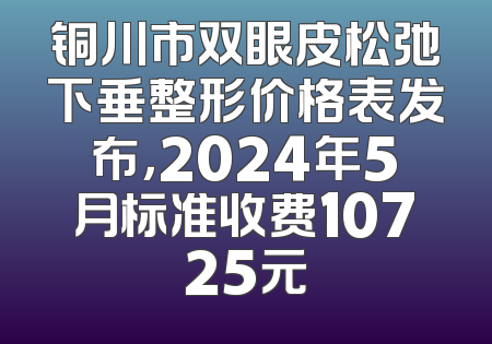 铜川市双眼皮松弛下垂整形价格表发布，2024年5月标准收费10725元