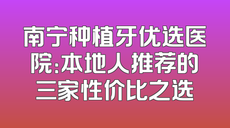 南宁种植牙优选医院：本地人推荐的三家性价比之选