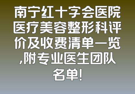南宁红十字会医院医疗美容整形科评价及收费清单一览，附专业医生团队名单！