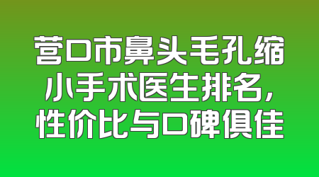 营口市鼻头毛孔缩小手术医生排名，性价比与口碑俱佳