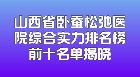 山西省卧蚕松弛医院综合实力排名榜前十名单揭晓