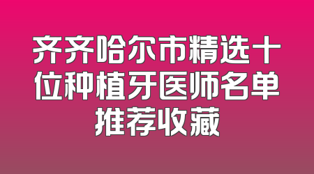 齐齐哈尔市精选十位种植牙医师名单推荐收藏