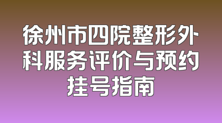 徐州市四院整形外科服务评价与预约挂号指南