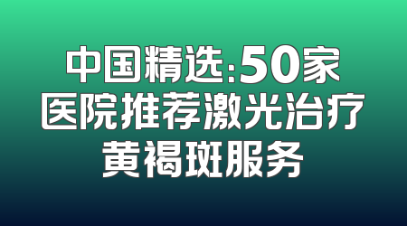 中国精选：50家医院推荐激光治疗黄褐斑服务