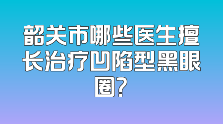韶关市哪些医生擅长治疗凹陷型黑眼圈？