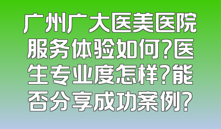 广州广大医美医院服务体验如何？医生专业度怎样？能否分享成功案例？