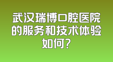 武汉瑞博口腔医院的服务和技术体验如何？