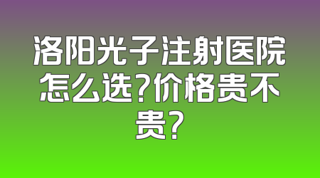 洛阳光子注射医院怎么选？价格贵不贵？