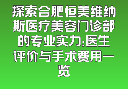 探索合肥恒美维纳斯医疗美容门诊部的专业实力：医生评价与手术费用一览