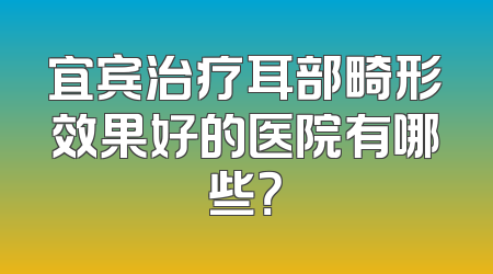 宜宾治疗耳部畸形效果好的医院有哪些？