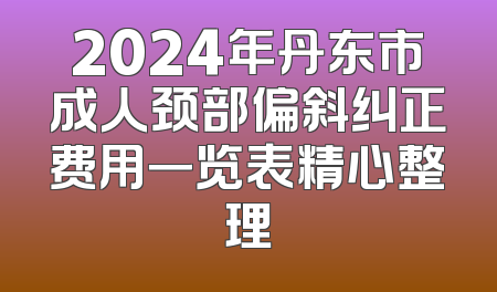 2024年丹东市成人颈部偏斜纠正费用一览表精心整理