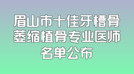眉山市十佳牙槽骨萎缩植骨专业医师名单公布