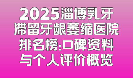 2025淄博乳牙滞留牙龈萎缩医院排名榜：口碑资料与个人评价概览