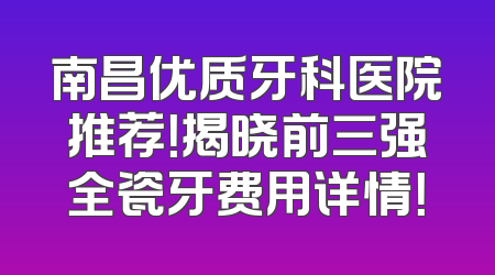 南昌优质牙科医院推荐！揭晓前三强全瓷牙费用详情！