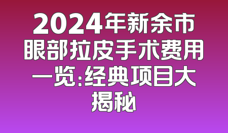 2024年新余市眼部拉皮手术费用一览：经典项目大揭秘