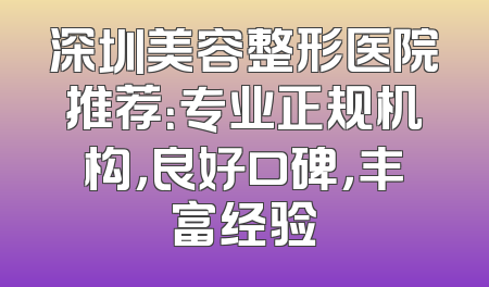 深圳美容整形医院推荐：专业正规机构，良好口碑，丰富经验
