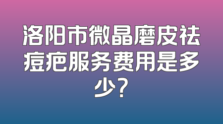 洛阳市微晶磨皮祛痘疤服务费用是多少？