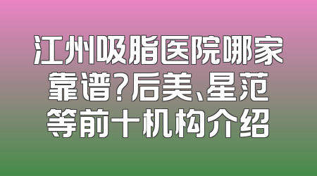 江州吸脂医院哪家靠谱？后美、星范等前十机构介绍