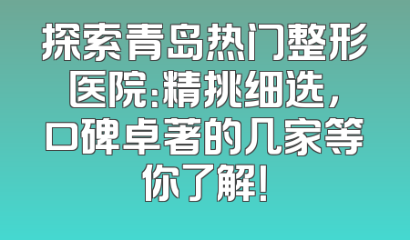 探索青岛热门整形医院：精挑细选，口碑卓著的几家等你了解！