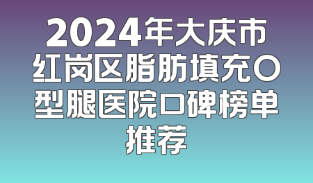 2024年大庆市红岗区脂肪填充O型腿医院口碑榜单推荐