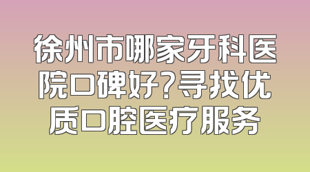 徐州市哪家牙科医院口碑好？寻找优质口腔医疗服务