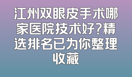江州双眼皮手术哪家医院技术好？精选排名已为你整理收藏