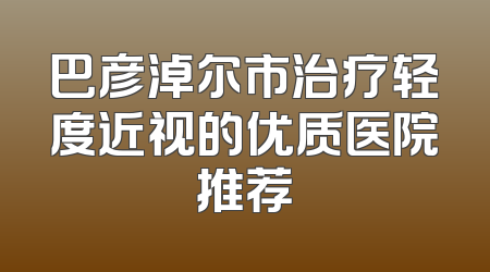 巴彦淖尔市治疗轻度近视的优质医院推荐