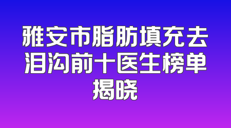 雅安市脂肪填充去泪沟前十医生榜单揭晓