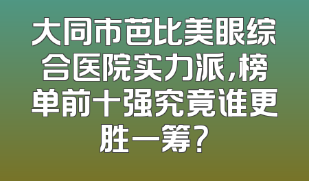 大同市芭比美眼综合医院实力派，榜单前十强究竟谁更胜一筹？