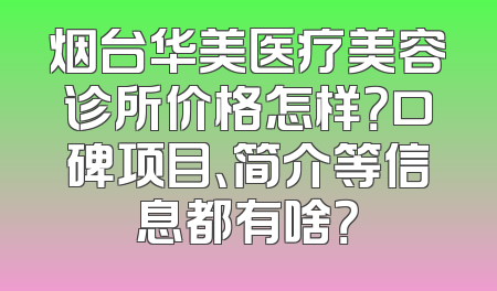 烟台华美医疗美容诊所价格怎样？口碑项目、简介等信息都有啥？