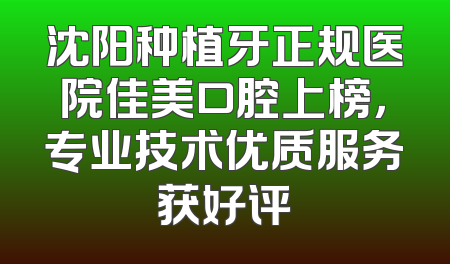 沈阳种植牙正规医院佳美口腔上榜，专业技术优质服务获好评