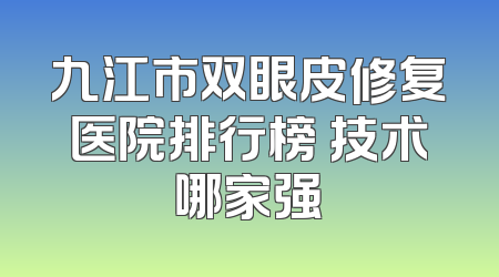 九江市双眼皮修复医院排行榜 技术哪家强