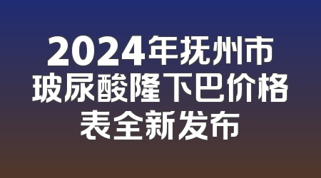 2024年抚州市玻尿酸隆下巴价格表全新发布