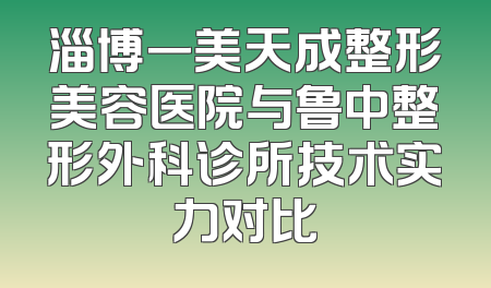 淄博一美天成整形美容医院与鲁中整形外科诊所技术实力对比