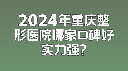 2024年重庆整形医院哪家口碑好实力强？