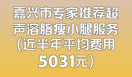 嘉兴市专家推荐超声溶脂瘦小腿服务（近半年平均费用5031元）