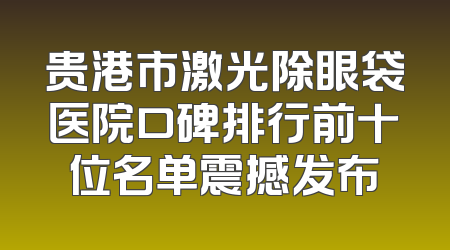 贵港市激光除眼袋医院口碑排行前十位名单震撼发布