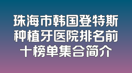 珠海市韩国登特斯种植牙医院排名前十榜单集合简介