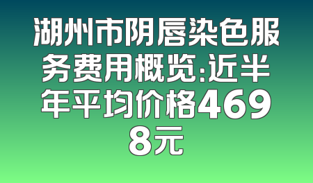 湖州市阴唇染色服务费用概览：近半年平均价格4698元