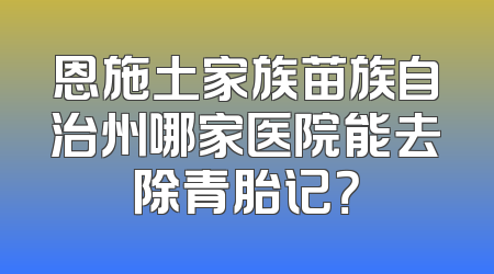 恩施土家族苗族自治州哪家医院能去除青胎记？