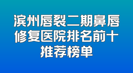 滨州唇裂二期鼻唇修复医院排名前十推荐榜单