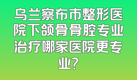 乌兰察布市整形医院下颌骨骨腔专业治疗哪家医院更专业？