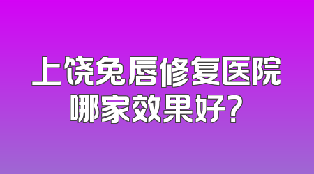 上饶兔唇修复医院哪家效果好？