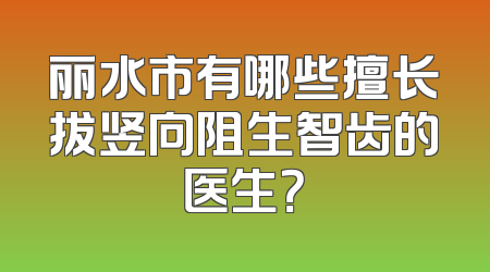 丽水市有哪些擅长拔竖向阻生智齿的医生？