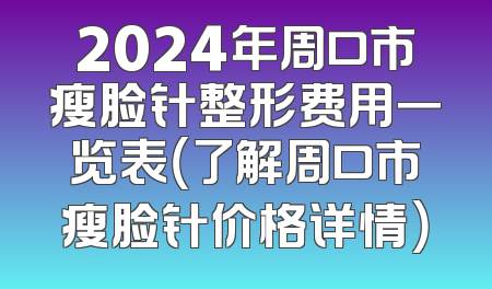 2024年周口市瘦脸针整形费用一览表（了解周口市瘦脸针价格详情）