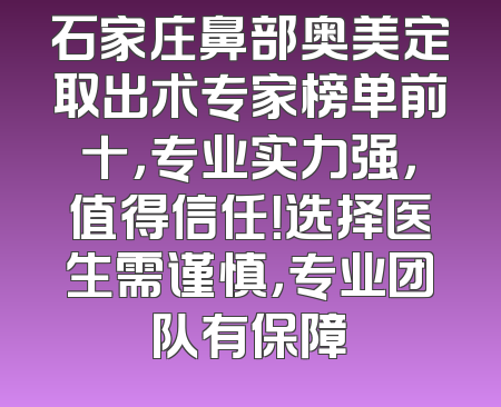 石家庄鼻部奥美定取出术专家榜单前十，专业实力强，值得信任！选择医生需谨慎，专业团队有保障